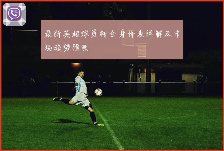 最新英超球员转会身价表详解及市场趋势预测