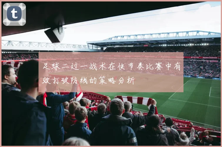 足球二过一战术在快节奏比赛中有效打破防线的策略分析