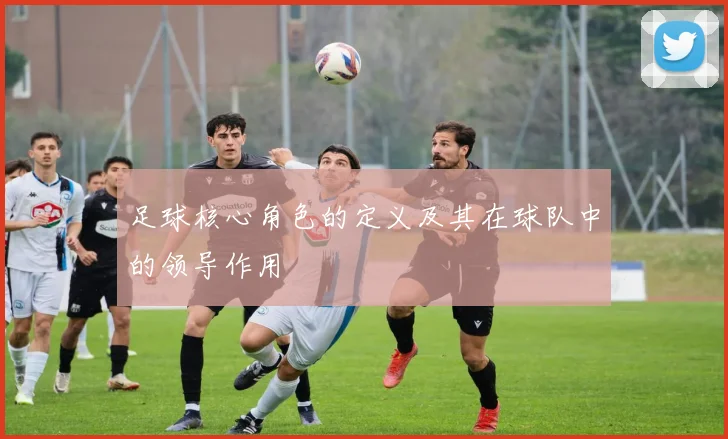 足球核心角色的定义及其在球队中的领导作用