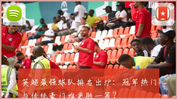 英超最强球队排名出炉：冠军热门与传统豪门谁更胜一筹？