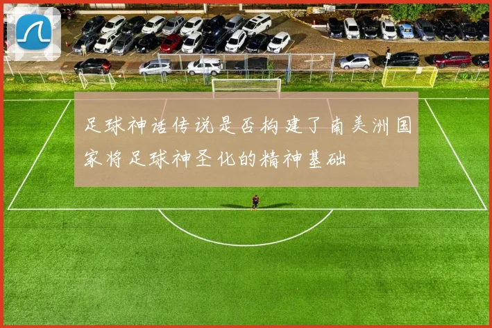 足球神话传说是否构建了南美洲国家将足球神圣化的精神基础