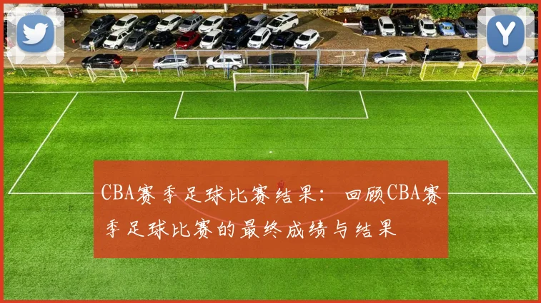CBA赛季足球比赛结果:回顾CBA赛季足球比赛的最终成绩与结果