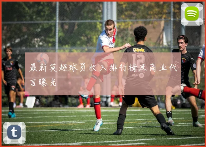 最新英超球员收入排行榜及商业代言曝光