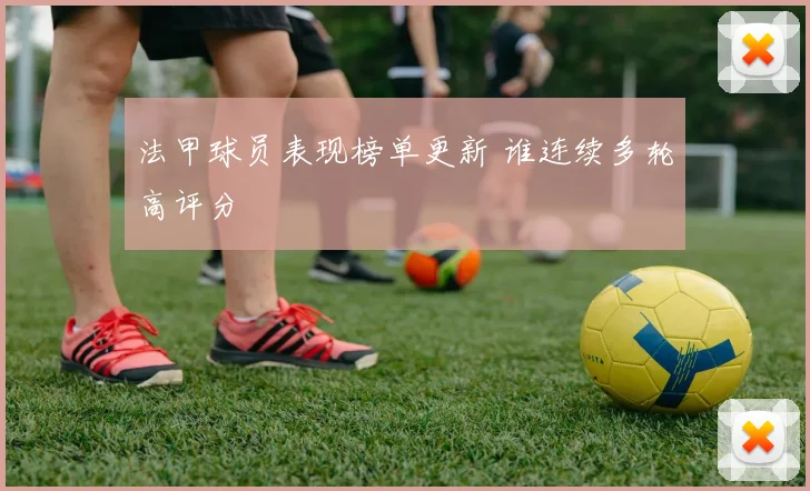 法甲球员表现榜单更新 谁连续多轮高评分