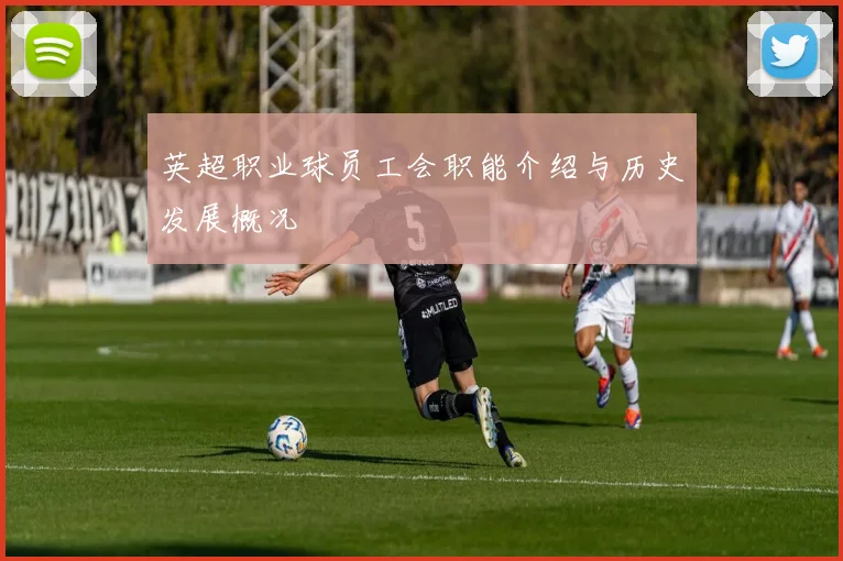 英超职业球员工会职能介绍与历史发展概况