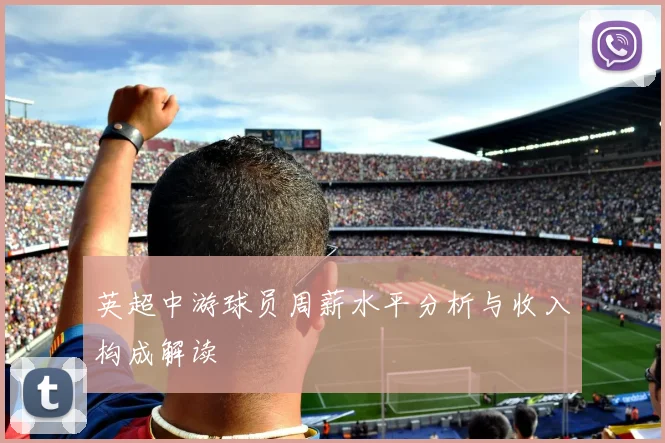 英超中游球员周薪水平分析与收入构成解读