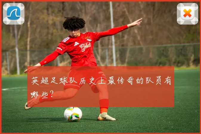 英超足球队历史上最传奇的队员有哪些?